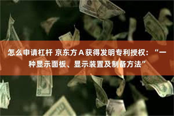 怎么申请杠杆 京东方Ａ获得发明专利授权：“一种显示面板、显示装置及制备方法”