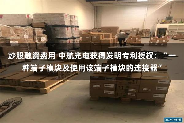 炒股融资费用 中航光电获得发明专利授权：“一种端子模块及使用该端子模块的连接器”