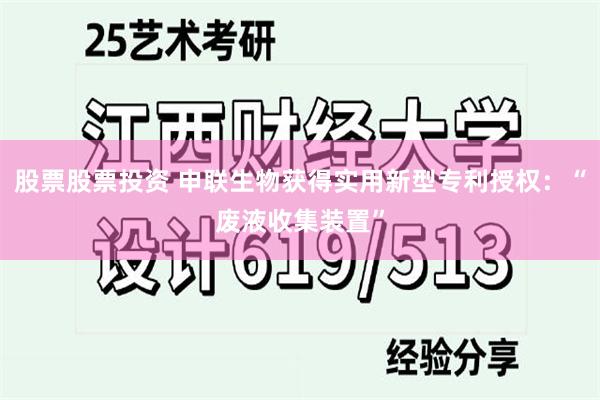 股票股票投资 申联生物获得实用新型专利授权：“废液收集装置”