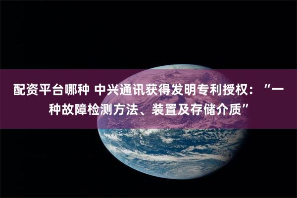 配资平台哪种 中兴通讯获得发明专利授权：“一种故障检测方法、装置及存储介质”