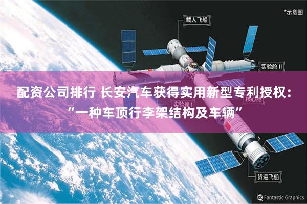 配资公司排行 长安汽车获得实用新型专利授权：“一种车顶行李架结构及车辆”