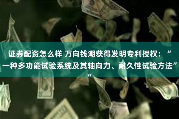 证券配资怎么样 万向钱潮获得发明专利授权：“一种多功能试验系统及其轴向力、耐久性试验方法”