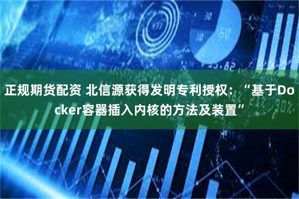 正规期货配资 北信源获得发明专利授权：“基于Docker容器插入内核的方法及装置”