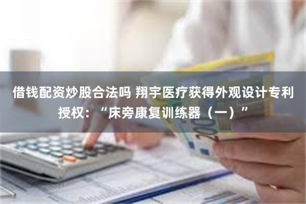 借钱配资炒股合法吗 翔宇医疗获得外观设计专利授权：“床旁康复训练器（一）”