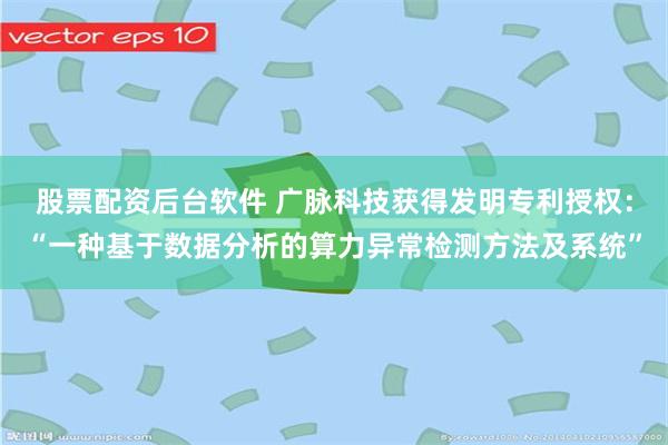 股票配资后台软件 广脉科技获得发明专利授权：“一种基于数据分析的算力异常检测方法及系统”