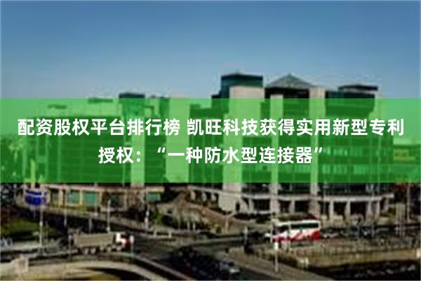 配资股权平台排行榜 凯旺科技获得实用新型专利授权：“一种防水型连接器”