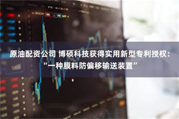 原油配资公司 博硕科技获得实用新型专利授权：“一种膜料防偏移输送装置”