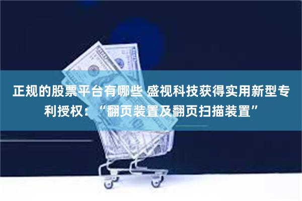 正规的股票平台有哪些 盛视科技获得实用新型专利授权：“翻页装置及翻页扫描装置”