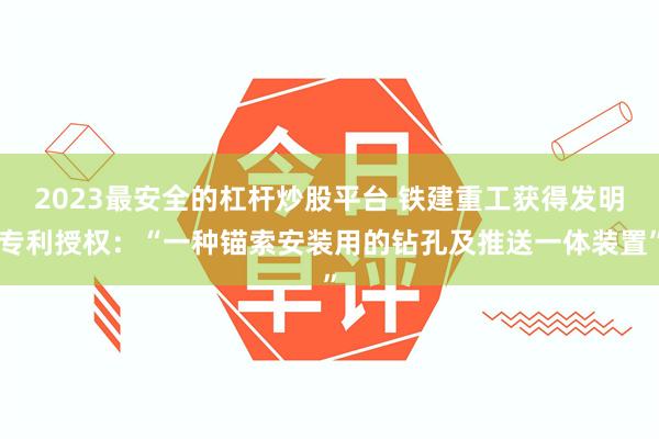 2023最安全的杠杆炒股平台 铁建重工获得发明专利授权：“一种锚索安装用的钻孔及推送一体装置”