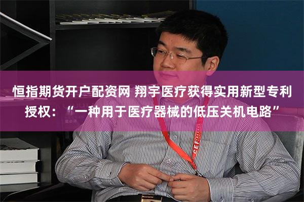 恒指期货开户配资网 翔宇医疗获得实用新型专利授权：“一种用于医疗器械的低压关机电路”