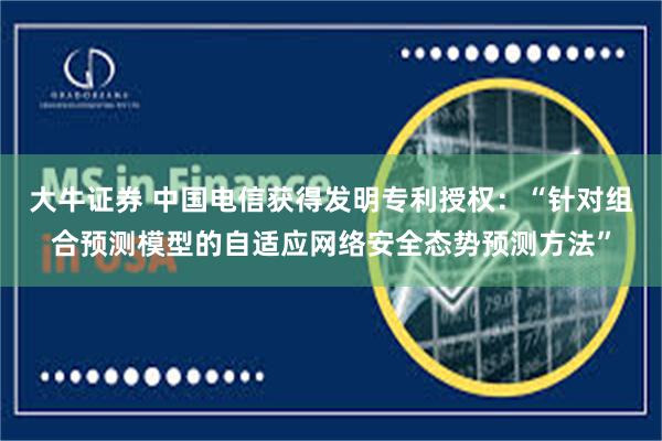 大牛证券 中国电信获得发明专利授权：“针对组合预测模型的自适应网络安全态势预测方法”