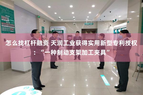 怎么找杠杆融资 天润工业获得实用新型专利授权：“一种制动支架加工夹具”