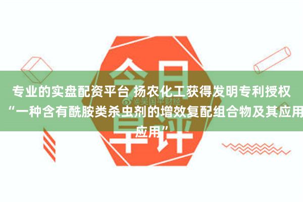 专业的实盘配资平台 扬农化工获得发明专利授权：“一种含有酰胺类杀虫剂的增效复配组合物及其应用”