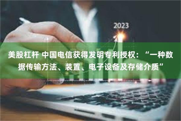 美股杠杆 中国电信获得发明专利授权：“一种数据传输方法、装置、电子设备及存储介质”