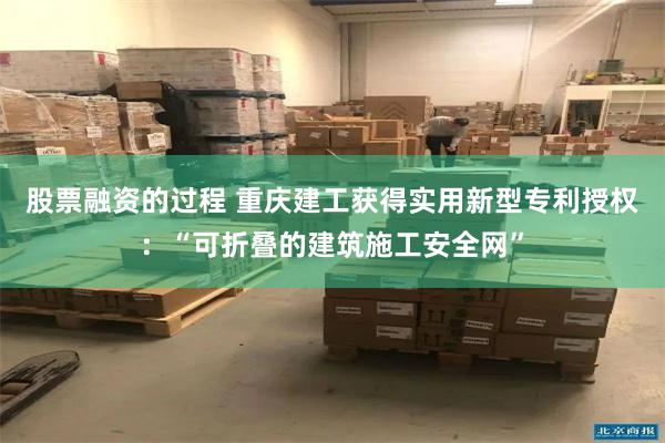 股票融资的过程 重庆建工获得实用新型专利授权：“可折叠的建筑施工安全网”