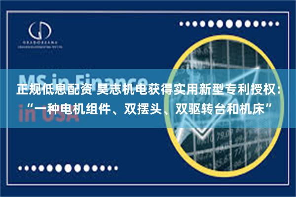 正规低息配资 昊志机电获得实用新型专利授权：“一种电机组件、双摆头、双驱转台和机床”