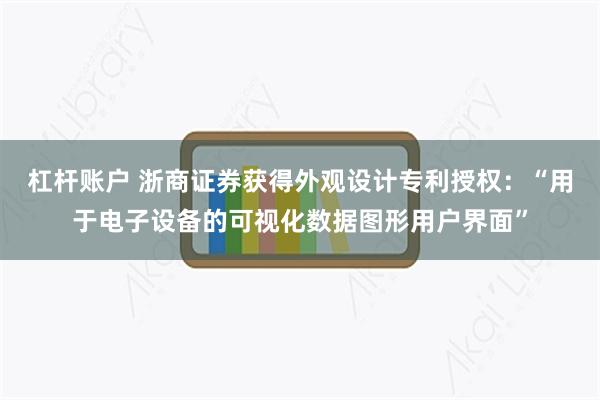 杠杆账户 浙商证券获得外观设计专利授权：“用于电子设备的可视化数据图形用户界面”