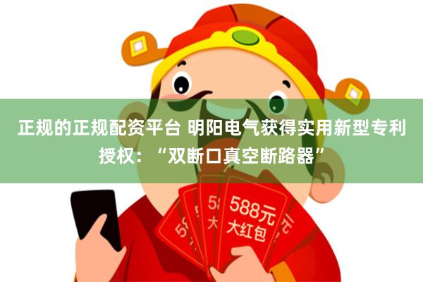 正规的正规配资平台 明阳电气获得实用新型专利授权：“双断口真空断路器”