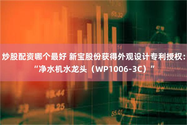 炒股配资哪个最好 新宝股份获得外观设计专利授权：“净水机水龙头（WP1006-3C）”