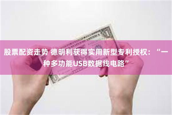 股票配资走势 德明利获得实用新型专利授权：“一种多功能USB数据线电路”