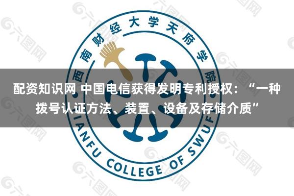 配资知识网 中国电信获得发明专利授权：“一种拨号认证方法、装置、设备及存储介质”