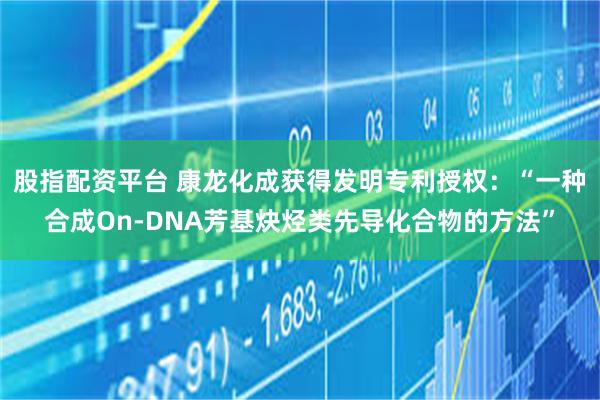 股指配资平台 康龙化成获得发明专利授权：“一种合成On-DNA芳基炔烃类先导化合物的方法”