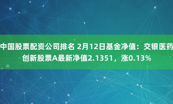 中国股票配资公司排名 2月12日基金净值：交银医药创新股票A最新净值2.1351，涨0.13%