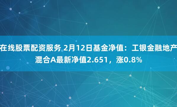 在线股票配资服务 2月12日基金净值：工银金融地产混合A最新净值2.651，涨0.8%