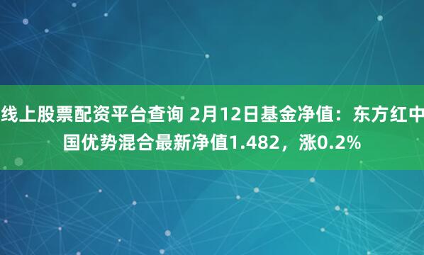 线上股票配资平台查询 2月12日基金净值：东方红中国优势混合最新净值1.482，涨0.2%