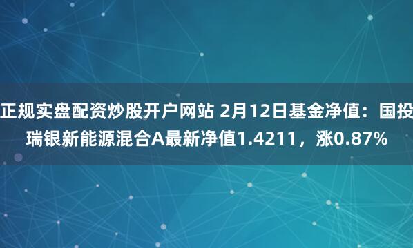 正规实盘配资炒股开户网站 2月12日基金净值：国投瑞银新能源混合A最新净值1.4211，涨0.87%