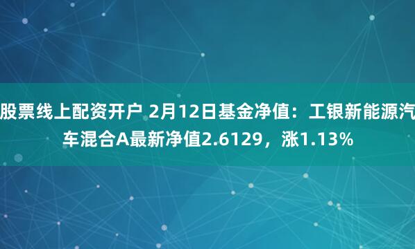 股票线上配资开户 2月12日基金净值：工银新能源汽车混合A最新净值2.6129，涨1.13%