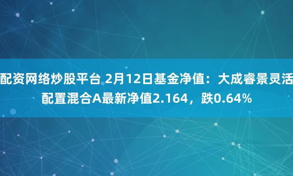 配资网络炒股平台 2月12日基金净值：大成睿景灵活配置混合A最新净值2.164，跌0.64%