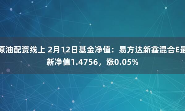 原油配资线上 2月12日基金净值：易方达新鑫混合E最新净值1.4756，涨0.05%