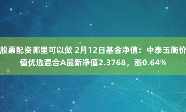 股票配资哪里可以做 2月12日基金净值：中泰玉衡价值优选混合A最新净值2.3768，涨0.64%