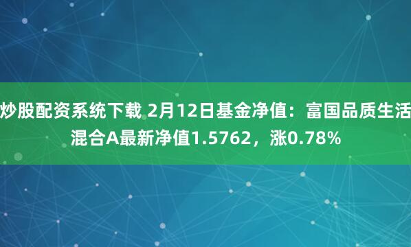 炒股配资系统下载 2月12日基金净值：富国品质生活混合A最新净值1.5762，涨0.78%