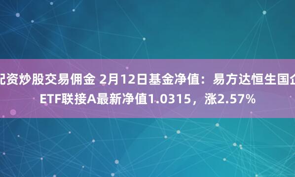 配资炒股交易佣金 2月12日基金净值：易方达恒生国企ETF联接A最新净值1.0315，涨2.57%