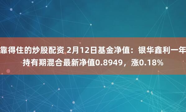 靠得住的炒股配资 2月12日基金净值：银华鑫利一年持有期混合最新净值0.8949，涨0.18%