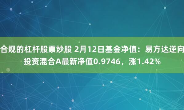 合规的杠杆股票炒股 2月12日基金净值：易方达逆向投资混合A最新净值0.9746，涨1.42%