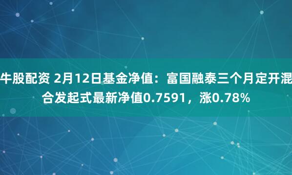 牛股配资 2月12日基金净值：富国融泰三个月定开混合发起式最新净值0.7591，涨0.78%