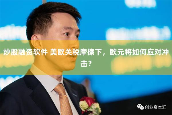 炒股融资软件 美欧关税摩擦下，欧元将如何应对冲击？