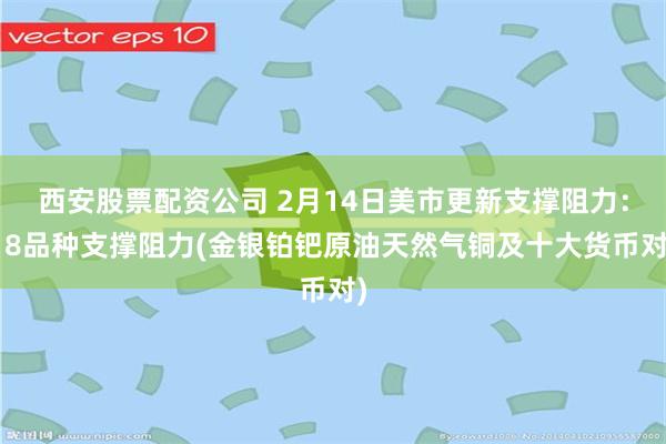 西安股票配资公司 2月14日美市更新支撑阻力：18品种支撑阻力(金银铂钯原油天然气铜及十大货币对)