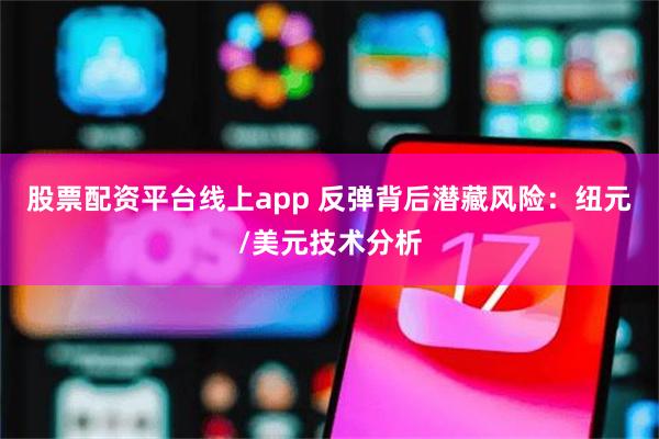 股票配资平台线上app 反弹背后潜藏风险：纽元/美元技术分析