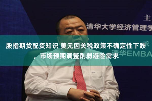 股指期货配资知识 美元因关税政策不确定性下跌，市场预期调整削弱避险需求