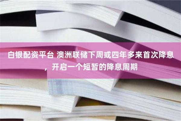 白银配资平台 澳洲联储下周或四年多来首次降息，开启一个短暂的降息周期