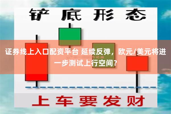 证券线上入口配资平台 延续反弹，欧元/美元将进一步测试上行空间？