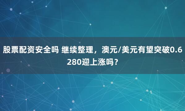 股票配资安全吗 继续整理，澳元/美元有望突破0.6280迎上涨吗？