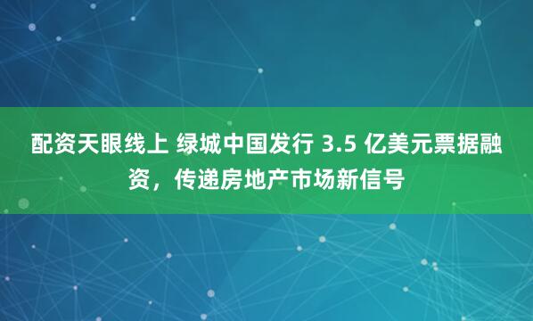 配资天眼线上 绿城中国发行 3.5 亿美元票据融资，传递房地产市场新信号