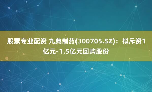 股票专业配资 九典制药(300705.SZ)：拟斥资1亿元-1.5亿元回购股份