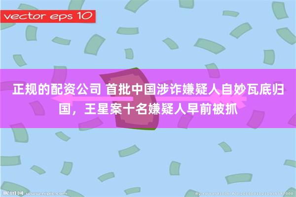 正规的配资公司 首批中国涉诈嫌疑人自妙瓦底归国，王星案十名嫌疑人早前被抓