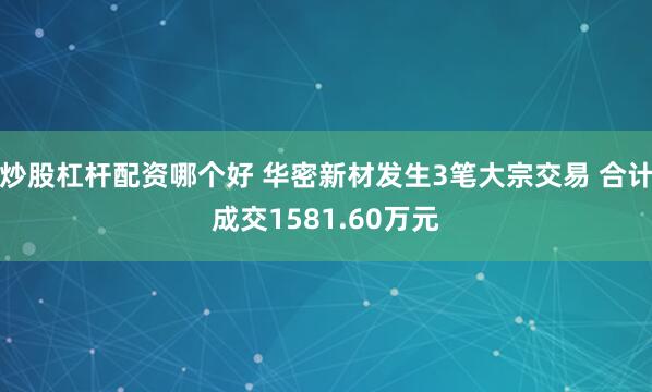 炒股杠杆配资哪个好 华密新材发生3笔大宗交易 合计成交1581.60万元